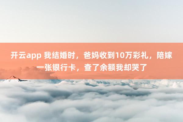 开云app 我结婚时，爸妈收到10万彩礼，陪嫁一张银行卡，查了余额我却哭了