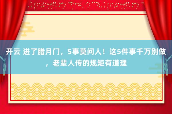开云 进了腊月门，5事莫问人！这5件事千万别做，老辈人传的规矩有道理