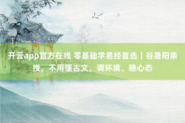 开云app官方在线 零基础学易经首选｜谷晟阳亲授，不用懂古文，调环境、稳心态