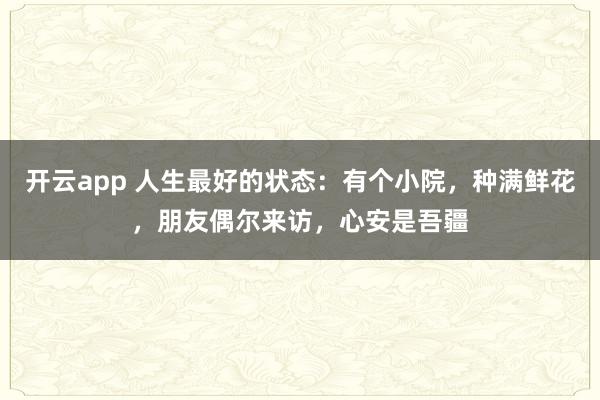 开云app 人生最好的状态：有个小院，种满鲜花，朋友偶尔来访，心安是吾疆
