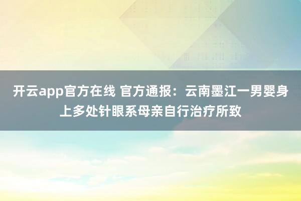 开云app官方在线 官方通报：云南墨江一男婴身上多处针眼系母亲自行治疗所致