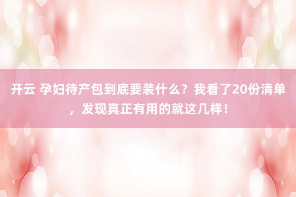 开云 孕妇待产包到底要装什么？我看了20份清单，发现真正有用的就这几样！