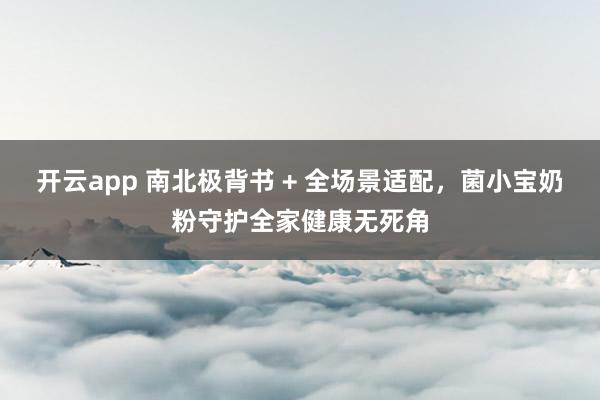 开云app 南北极背书 + 全场景适配，菌小宝奶粉守护全家健康无死角