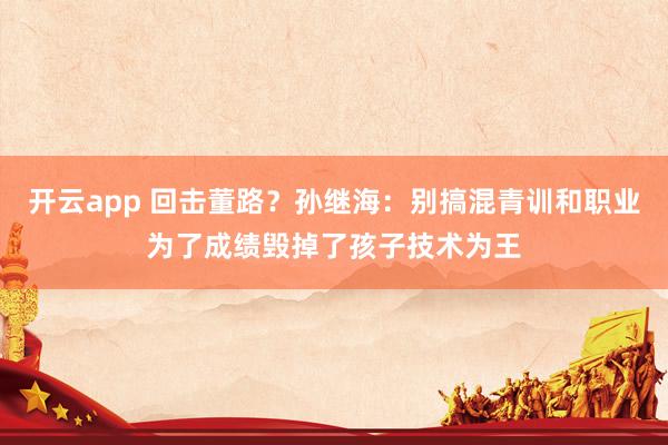 开云app 回击董路？孙继海：别搞混青训和职业为了成绩毁掉了孩子技术为王