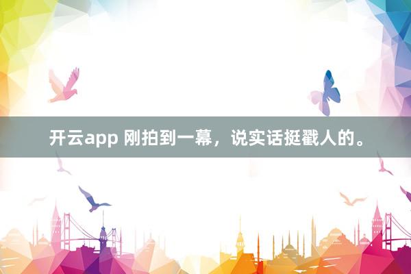 开云app 刚拍到一幕，说实话挺戳人的。