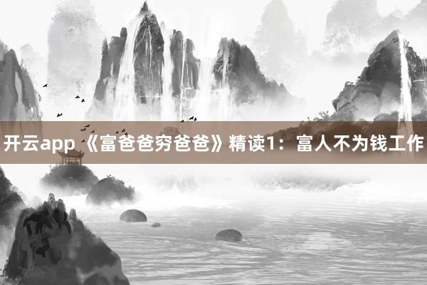 开云app 《富爸爸穷爸爸》精读1：富人不为钱工作