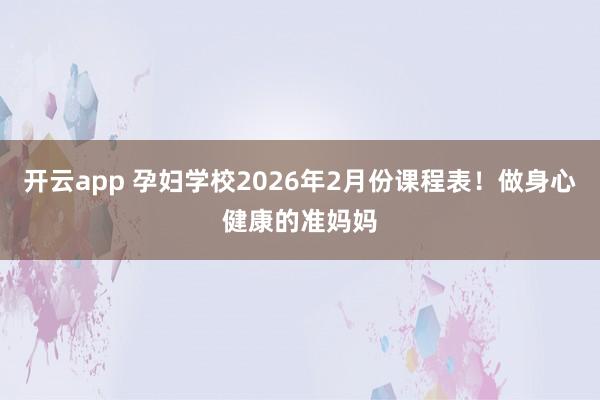 开云app 孕妇学校2026年2月份课程表！做身心健康的准妈妈