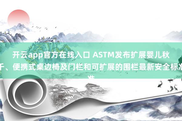 开云app官方在线入口 ASTM发布扩展婴儿秋千、便携式桌边椅及门栏和可扩展的围栏最新安全标准
