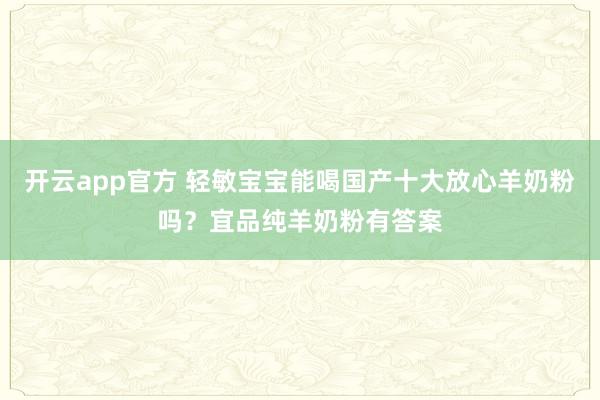 开云app官方 轻敏宝宝能喝国产十大放心羊奶粉吗？宜品纯羊奶粉有答案