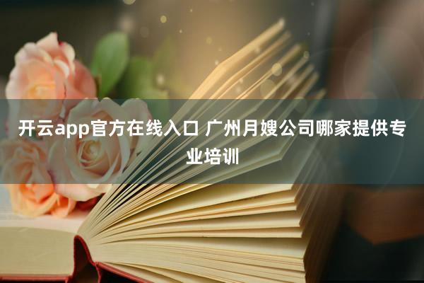 开云app官方在线入口 广州月嫂公司哪家提供专业培训