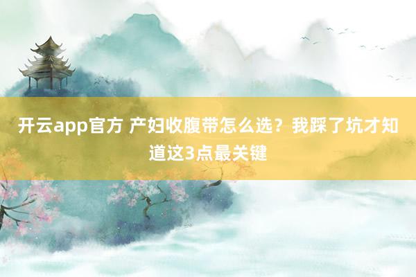 开云app官方 产妇收腹带怎么选？我踩了坑才知道这3点最关键