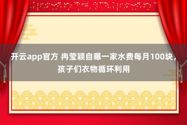 开云app官方 冉莹颖自曝一家水费每月100块，孩子们衣物循环利用