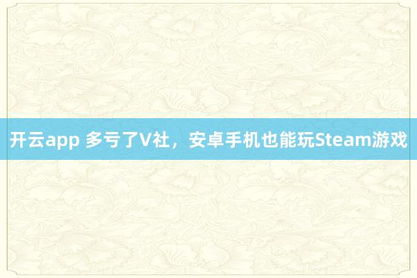 开云app 多亏了V社，安卓手机也能玩Steam游戏