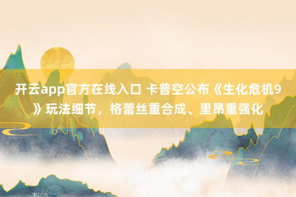 开云app官方在线入口 卡普空公布《生化危机9》玩法细节，格蕾丝重合成、里昂重强化