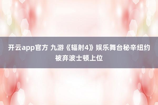 开云app官方 九游《辐射4》娱乐舞台秘辛纽约被弃波士顿上位