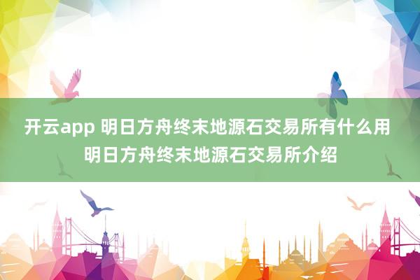 开云app 明日方舟终末地源石交易所有什么用 明日方舟终末地源石交易所介绍