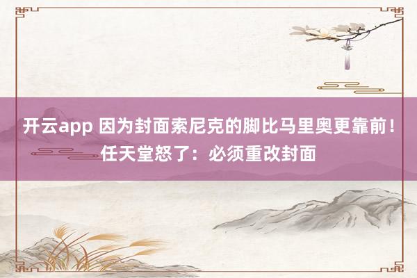 开云app 因为封面索尼克的脚比马里奥更靠前！任天堂怒了：必须重改封面