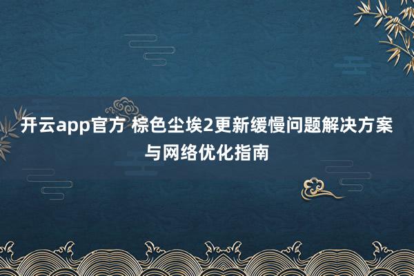 开云app官方 棕色尘埃2更新缓慢问题解决方案与网络优化指南
