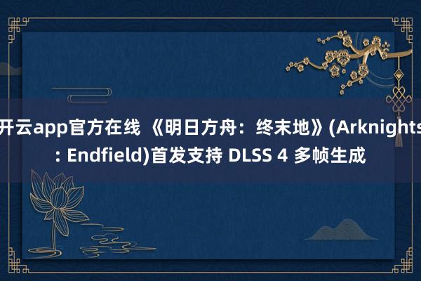 开云app官方在线 《明日方舟:终末地》(Arknights: Endfield)首发支持 DLSS 4 多帧生成