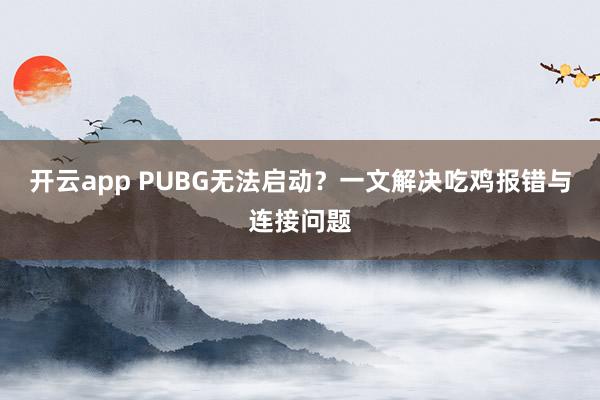 开云app PUBG无法启动？一文解决吃鸡报错与连接问题