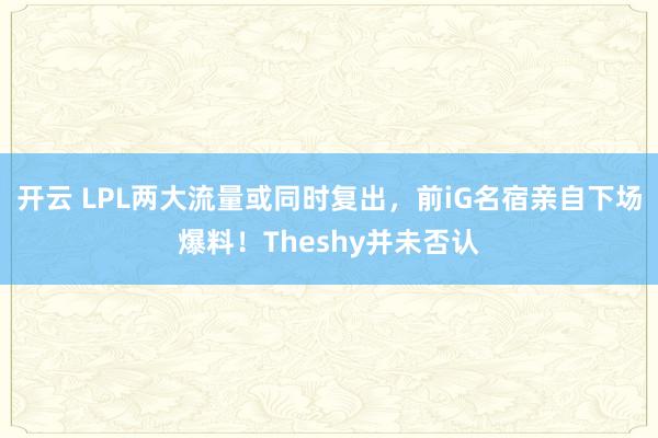 开云 LPL两大流量或同时复出，前iG名宿亲自下场爆料！Theshy并未否认