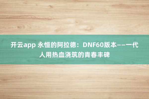 开云app 永恒的阿拉德：DNF60版本——一代人用热血浇筑的青春丰碑