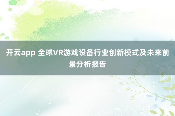 开云app 全球VR游戏设备行业创新模式及未来前景分析报告
