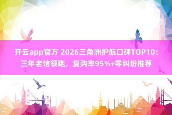 开云app官方 2026三角洲护航口碑TOP10:三年老馆领跑,复购率95%+零纠纷推荐
