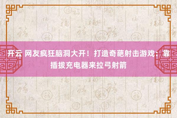 开云 网友疯狂脑洞大开！打造奇葩射击游戏：靠插拔充电器来拉弓射箭