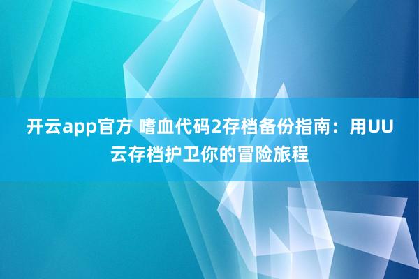开云app官方 嗜血代码2存档备份指南：用UU云存档护卫你的冒险旅程