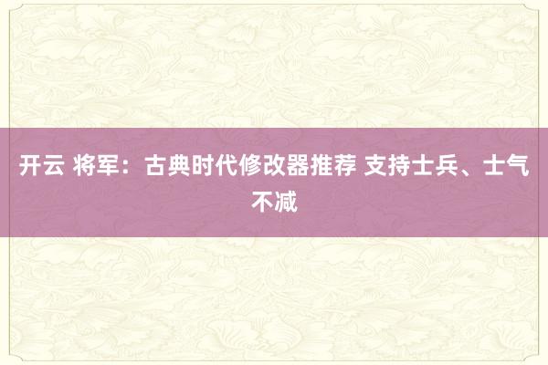 开云 将军：古典时代修改器推荐 支持士兵、士气不减