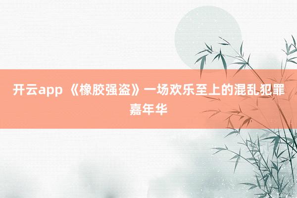 开云app 《橡胶强盗》一场欢乐至上的混乱犯罪嘉年华