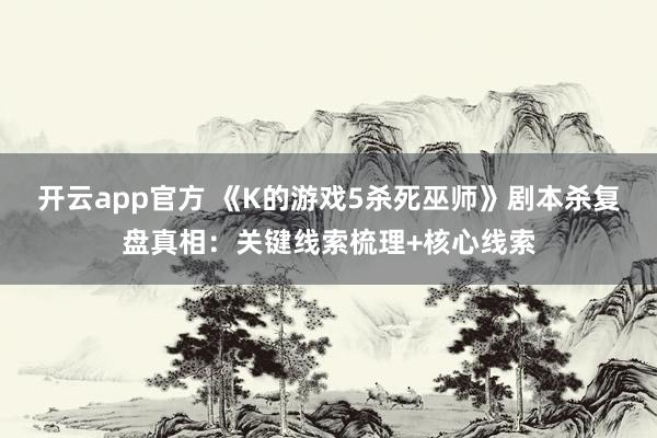 开云app官方 《K的游戏5杀死巫师》剧本杀复盘真相：关键线索梳理+核心线索