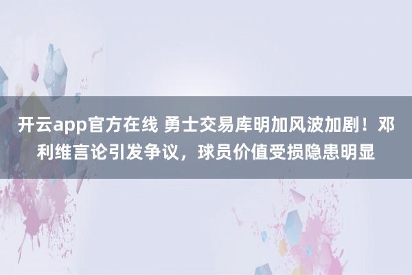 开云app官方在线 勇士交易库明加风波加剧！邓利维言论引发争议，球员价值受损隐患明显