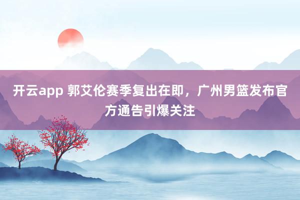 开云app 郭艾伦赛季复出在即，广州男篮发布官方通告引爆关注