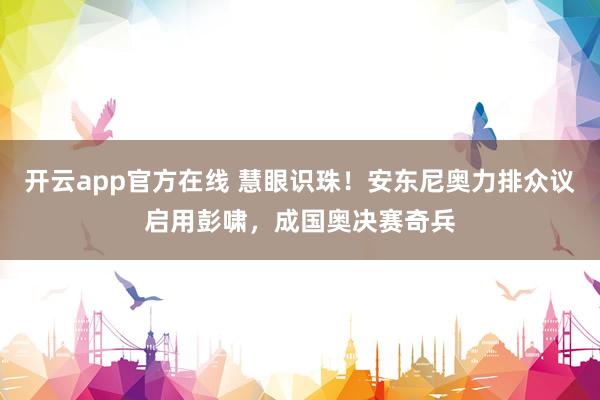 开云app官方在线 慧眼识珠！安东尼奥力排众议启用彭啸，成国奥决赛奇兵
