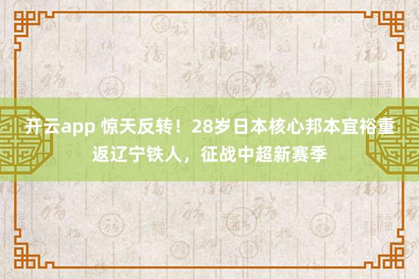 开云app 惊天反转！28岁日本核心邦本宜裕重返辽宁铁人，征战中超新赛季