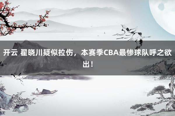 开云 翟晓川疑似拉伤，本赛季CBA最惨球队呼之欲出！