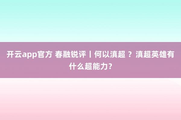 开云app官方 春融锐评丨何以滇超 ？滇超英雄有什么超能力？