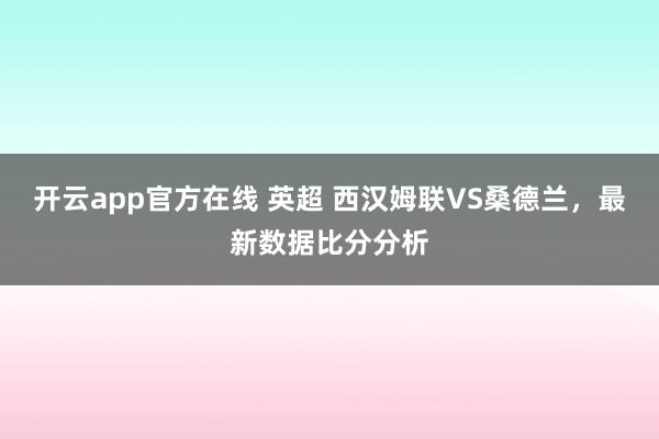 开云app官方在线 英超 西汉姆联VS桑德兰，最新数据比分分析