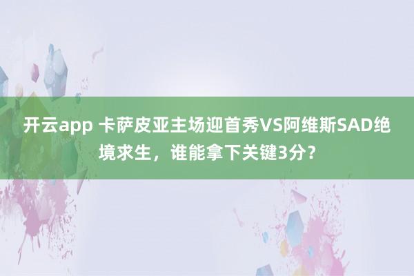 开云app 卡萨皮亚主场迎首秀VS阿维斯SAD绝境求生，谁能拿下关键3分？