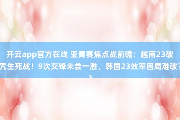 开云app官方在线 亚青赛焦点战前瞻:越南23破咒生死战!9次交锋未尝一胜,韩国23效率困局难破?