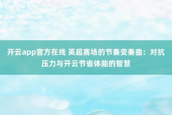 开云app官方在线 英超赛场的节奏变奏曲：对抗压力与开云节省体能的智慧