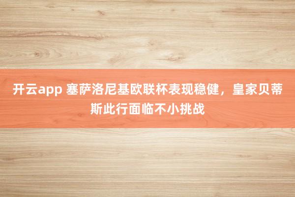 开云app 塞萨洛尼基欧联杯表现稳健，皇家贝蒂斯此行面临不小挑战
