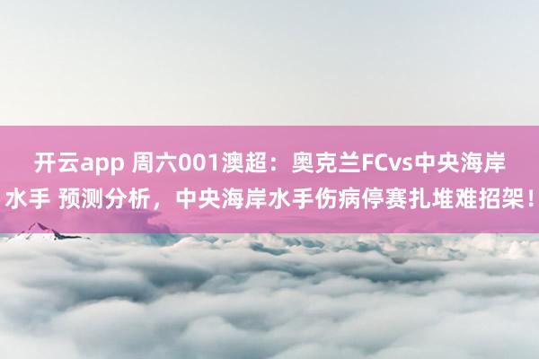 开云app 周六001澳超：奥克兰FCvs中央海岸水手 预测分析，中央海岸水手伤病停赛扎堆难招架！