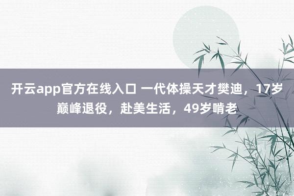 开云app官方在线入口 一代体操天才樊迪，17岁巅峰退役，赴美生活，49岁啃老