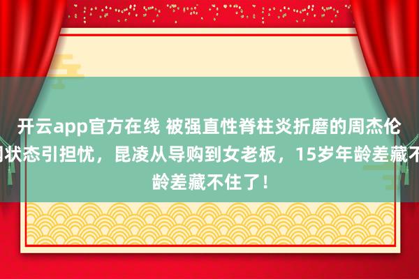 开云app官方在线 被强直性脊柱炎折磨的周杰伦，澳网状态引担忧，昆凌从导购到女老板，15岁年龄差藏不住了！