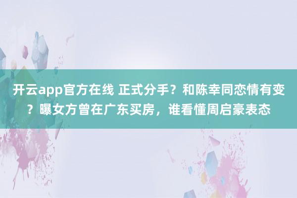 开云app官方在线 正式分手？和陈幸同恋情有变？曝女方曾在广东买房，谁看懂周启豪表态