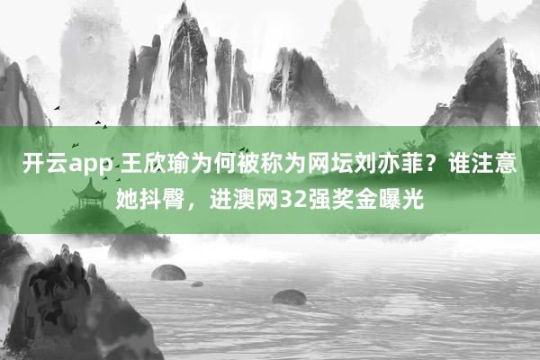 开云app 王欣瑜为何被称为网坛刘亦菲？谁注意她抖臀，进澳网32强奖金曝光