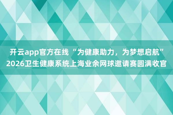 开云app官方在线 “为健康助力，为梦想启航”2026卫生健康系统上海业余网球邀请赛圆满收官